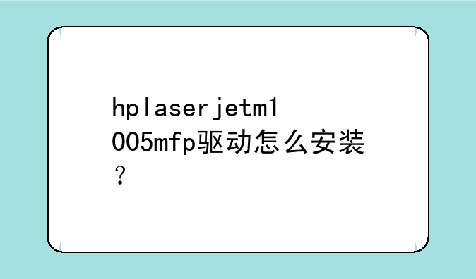 hplaserjetm1005mfp驱动怎么安装？