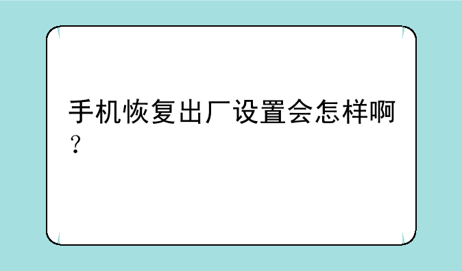 手机恢复出厂设置会怎样啊？