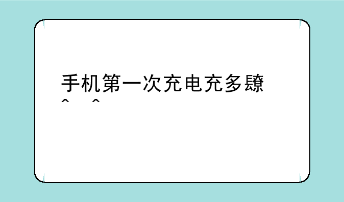 手机第一次充电充多长时间好