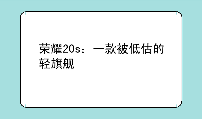荣耀20s：一款被低估的轻旗舰