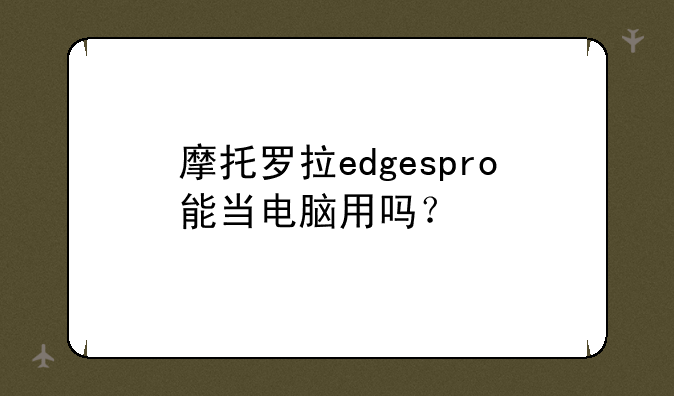 摩托罗拉edgespro能当电脑用吗？