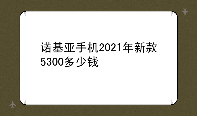 诺基亚手机2021年新款5300多少钱