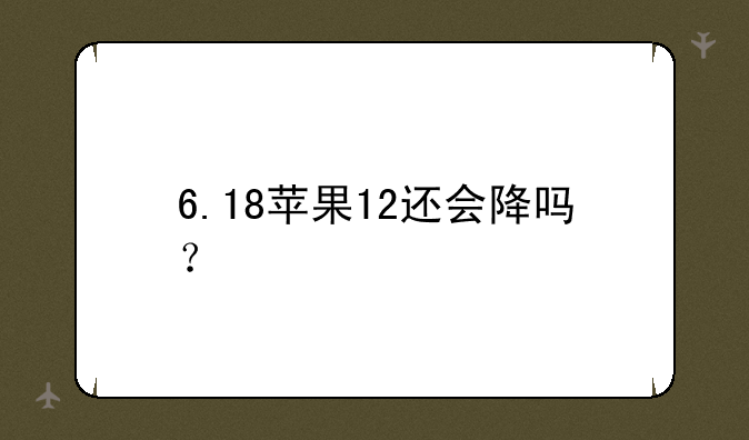6.18苹果12还会降吗？