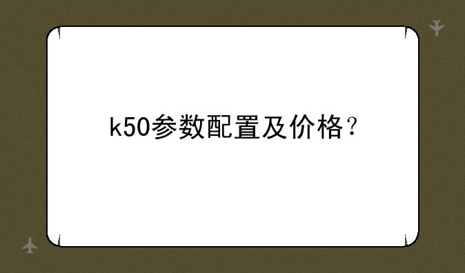 k50参数配置及价格？