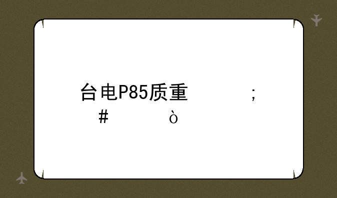 台电P85质量怎么样？