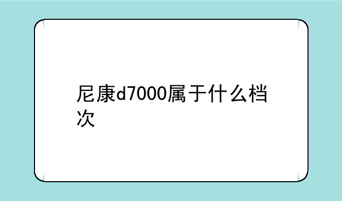尼康d7000属于什么档次