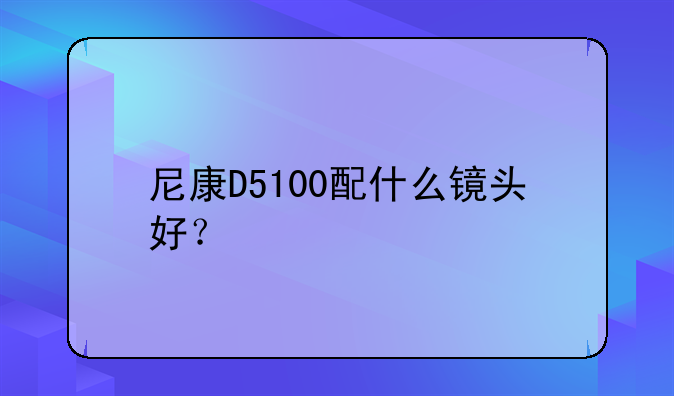 尼康D5100配什么镜头好？