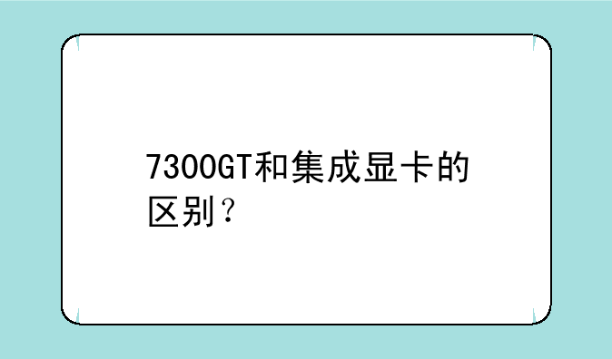 7300GT和集成显卡的区别？