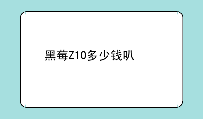 黑莓Z10多少钱可以入手？
