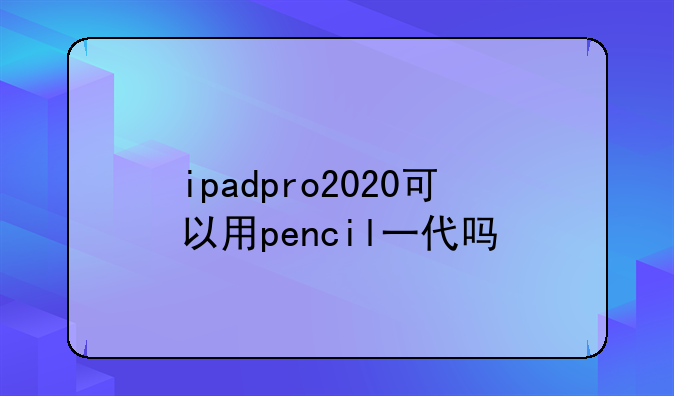 ipadpro2020可以用pencil一代吗