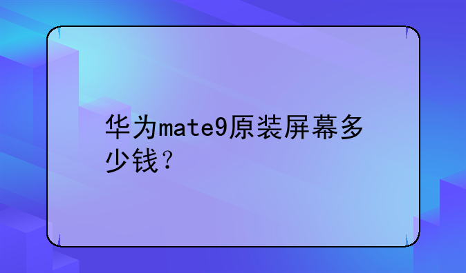 华为mate9原装屏幕多少钱？