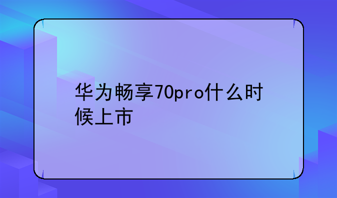 华为畅享70pro什么时候上市