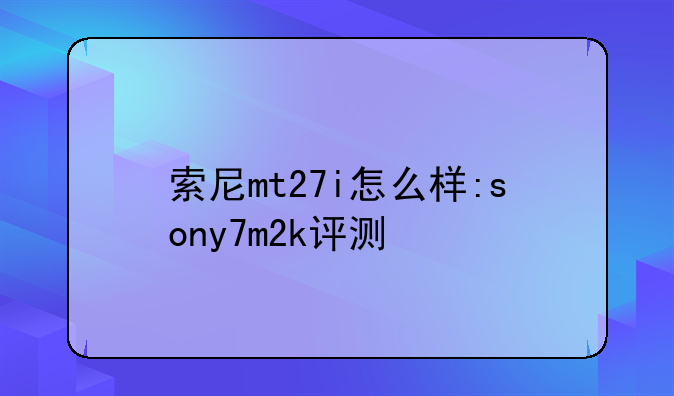 索尼mt27i怎么样:sony7m2k评测