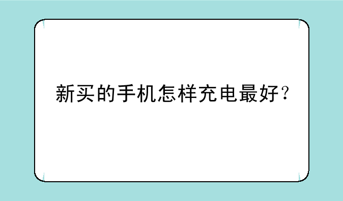 新买的手机怎样充电最好？