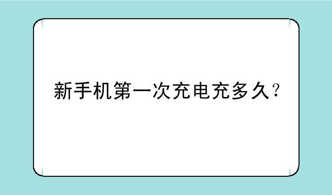新手机第一次充电充多久？