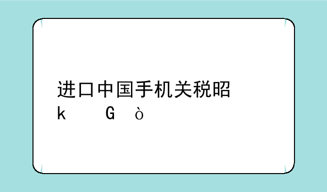 进口中国手机关税是多少？