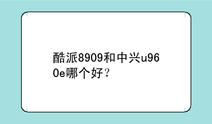 酷派8909和中兴u960e哪个好？