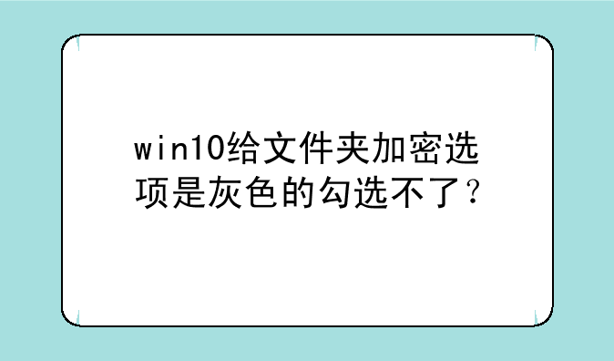 win10给文件夹加密选项是灰色的勾选不了？