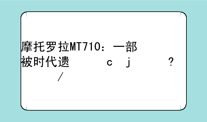 摩托罗拉MT710：一部被时代遗忘的经典之作