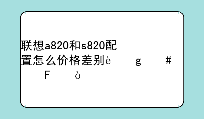 联想a820和s820配置怎么价格差别这么大呢！
