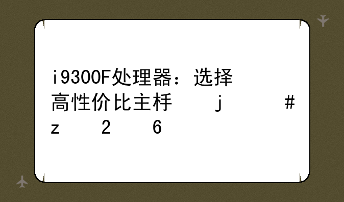 i9300F处理器：选择高性价比主板的终极指南