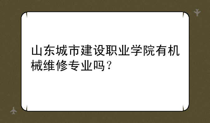 山东城市建设职业学院有机械维修专业吗？
