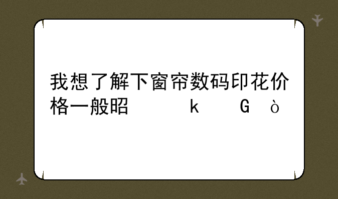 我想了解下窗帘数码印花价格一般是多少？