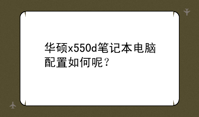 华硕x550d笔记本电脑配置如何呢？