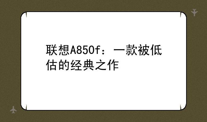 联想A850f：一款被低估的经典之作