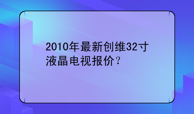 2010年最新创维32寸液晶电视报价？