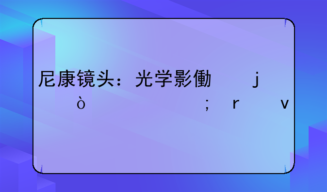 尼康镜头：光学影像的传奇与未来