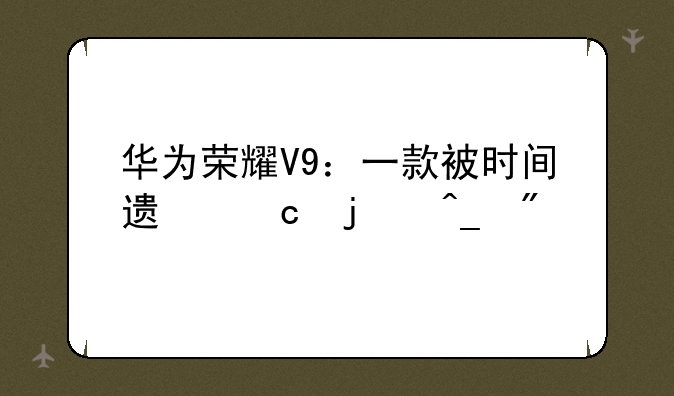 华为荣耀V9：一款被时间遗忘的旗舰