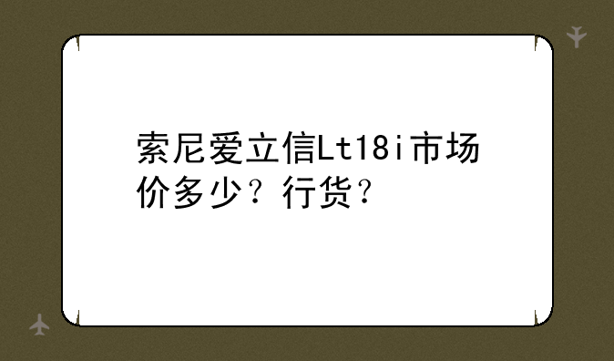 索尼爱立信Lt18i市场价多少？行货？