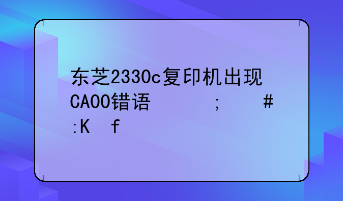 东芝2330c复印机出现CA00错误怎么排除