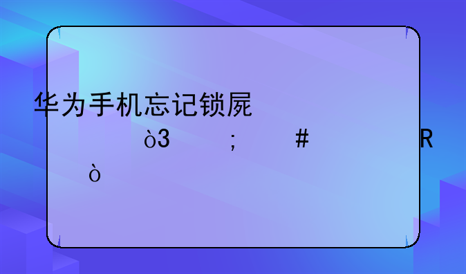华为手机忘记锁屏密码，怎么解锁？