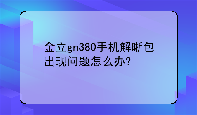 金立gn380手机解晰包出现问题怎么办?