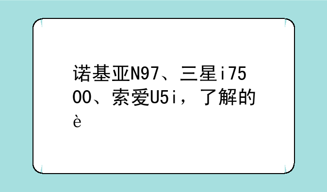 诺基亚N97、三星i7500、索爱U5i，了解的进