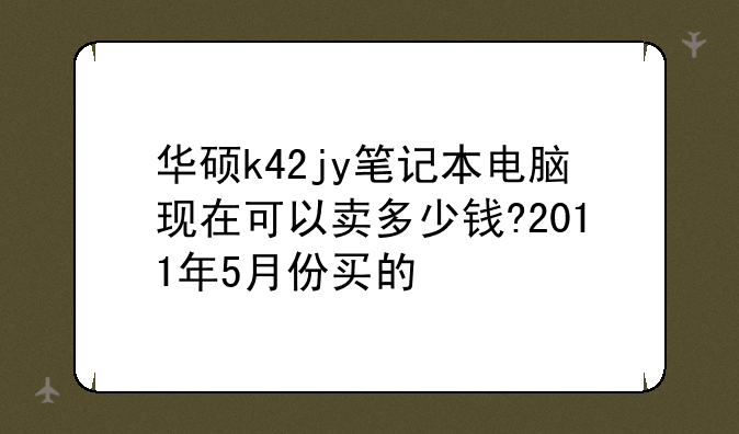 华硕k42jy笔记本电脑现在可以卖多少钱?2011年5月份买的