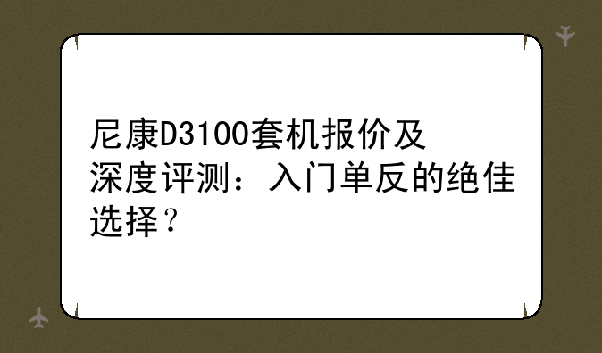 尼康D3100套机报价及深度评测：入门单反的绝佳选择？