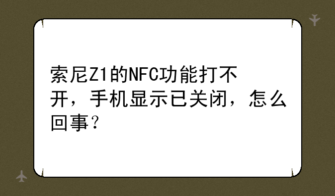 索尼Z1的NFC功能打不开，手机显示已关闭，怎么回事？