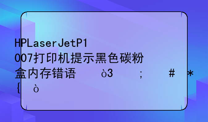 HPLaserJetP1007打印机提示黑色碳粉盒内存错误，怎么办？