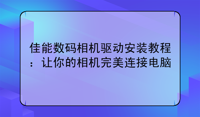 佳能数码相机驱动安装教程：让你的相机完美连接电脑