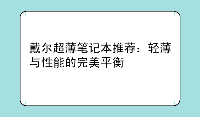 戴尔超薄笔记本推荐：轻薄与性能的完美平衡