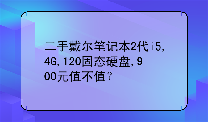 二手戴尔笔记本2代i5,4G,120固态硬盘,900元值不值？