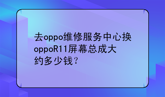 去oppo维修服务中心换oppoR11屏幕总成大约多少钱？