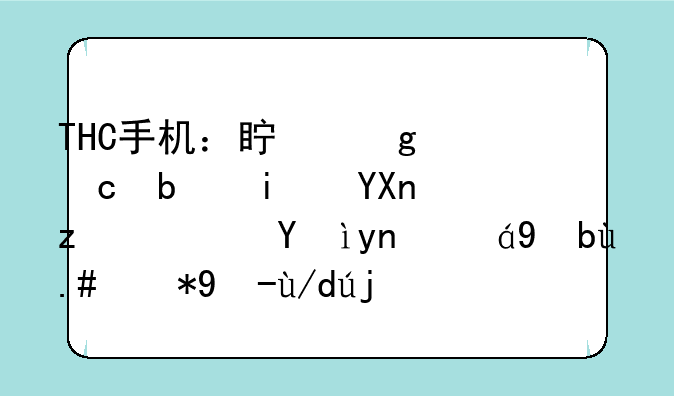 THC手机：真香还是智商税？深度评测与用户体验分析