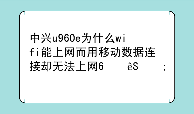 中兴u960e为什么wifi能上网而用移动数据连接却无法上网?应怎样设置?