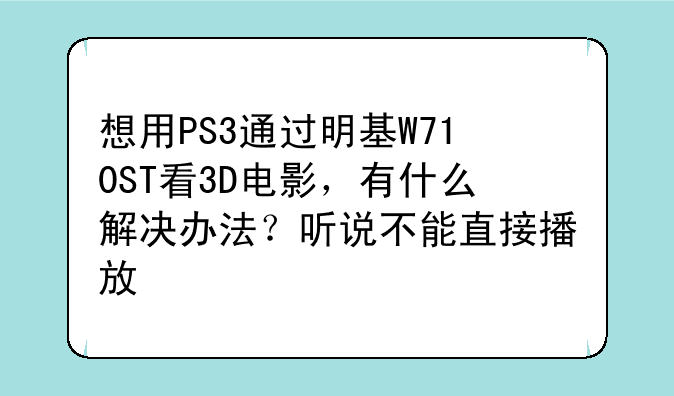 想用PS3通过明基W710ST看3D电影，有什么解决办法？听说不能直接播放