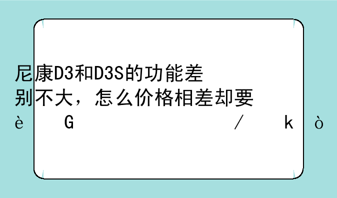 尼康D3和D3S的功能差别不大，怎么价格相差却要近万元之多？