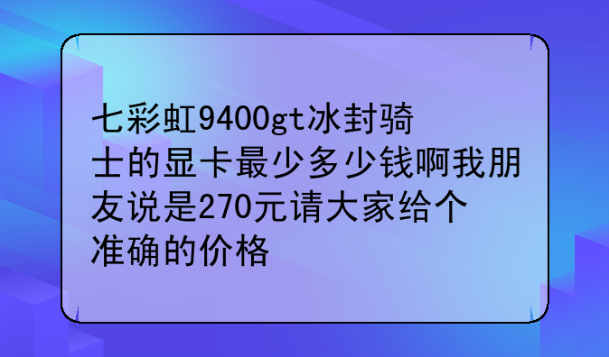 七彩虹9400gt冰封骑士的显卡最少多少钱啊我朋友说是270元请大家给个准确的价格